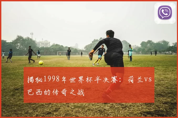揭秘1998年世界杯半决赛：荷兰vs巴西的传奇之战
