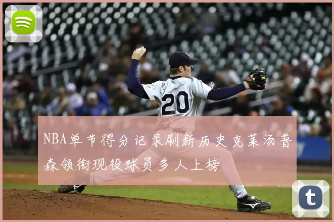 NBA单节得分记录刷新历史克莱汤普森领衔现役球员多人上榜