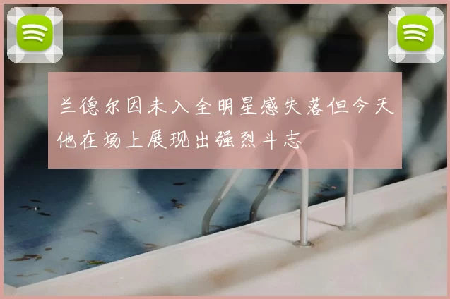 兰德尔因未入全明星感失落但今天他在场上展现出强烈斗志