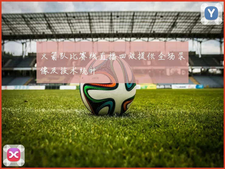 火箭队比赛线直播回放提供全场录像及技术统计