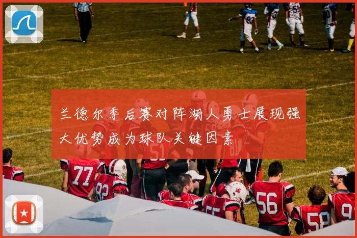 兰德尔季后赛对阵湖人勇士展现强大优势成为球队关键因素