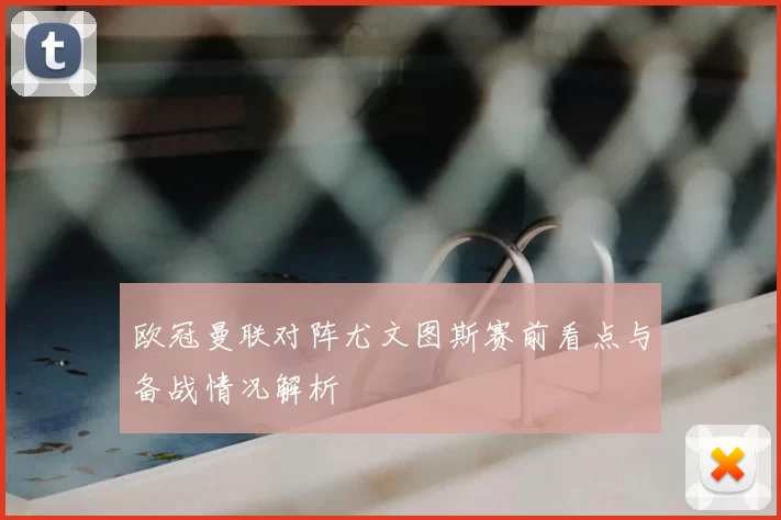 欧冠曼联对阵尤文图斯赛前看点与备战情况解析