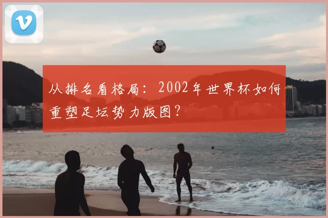 从排名看格局：2002年世界杯如何重塑足坛势力版图？