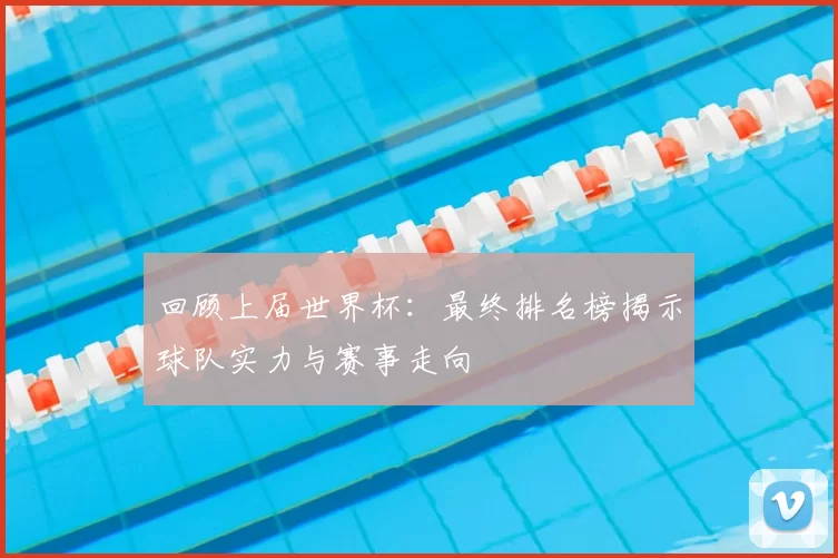 回顾上届世界杯：最终排名榜揭示球队实力与赛事走向