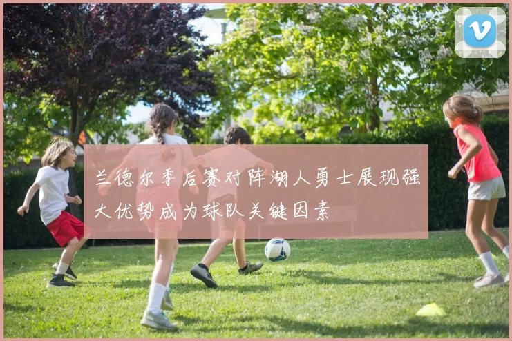 兰德尔季后赛对阵湖人勇士展现强大优势成为球队关键因素