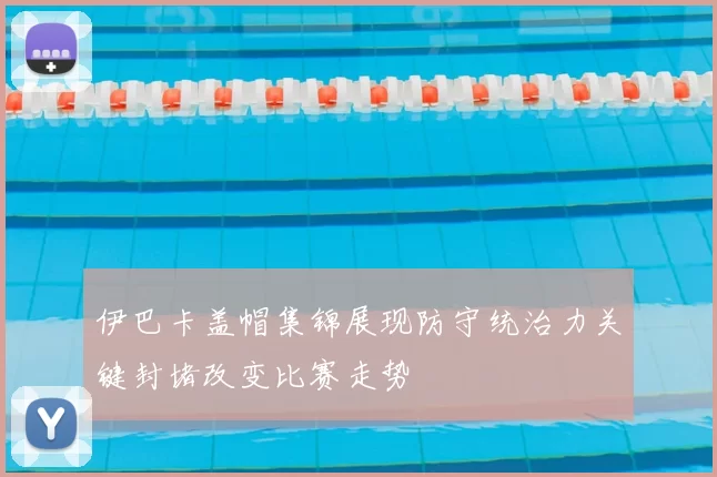 伊巴卡盖帽集锦展现防守统治力关键封堵改变比赛走势