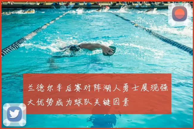 兰德尔季后赛对阵湖人勇士展现强大优势成为球队关键因素