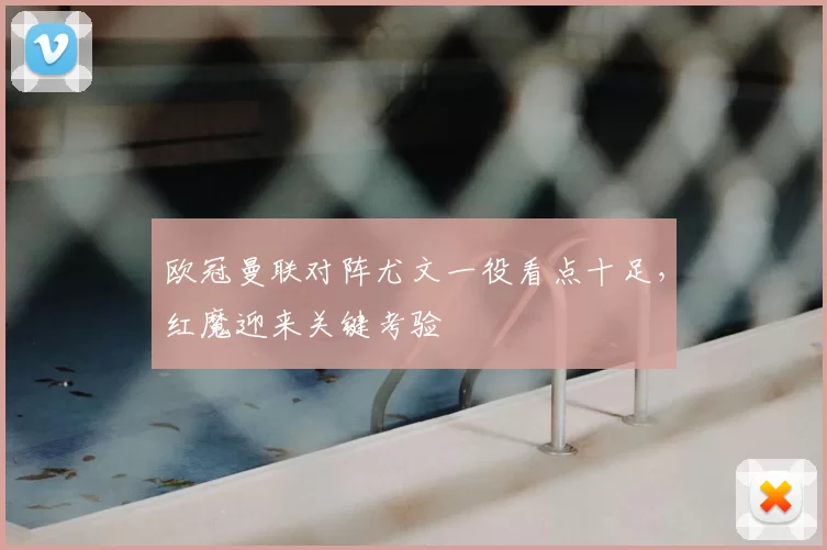 欧冠曼联对阵尤文一役看点十足，红魔迎来关键考验