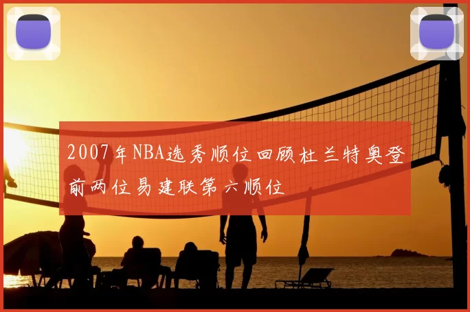 2007年NBA选秀顺位回顾杜兰特奥登前两位易建联第六顺位