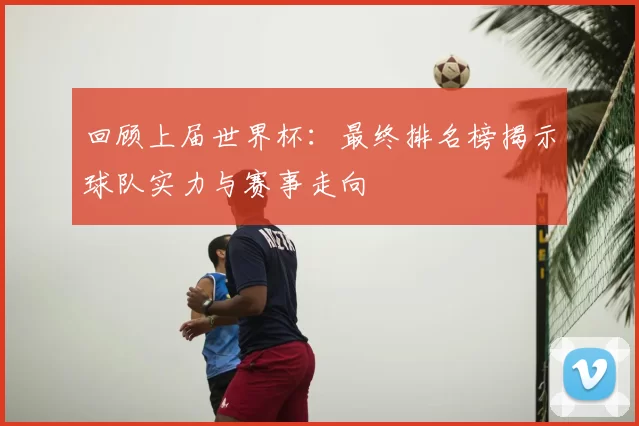 回顾上届世界杯：最终排名榜揭示球队实力与赛事走向