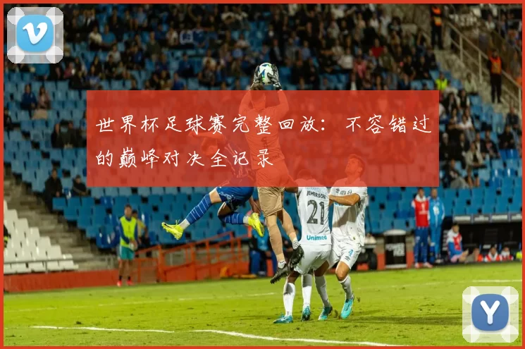 世界杯足球赛完整回放：不容错过的巅峰对决全记录