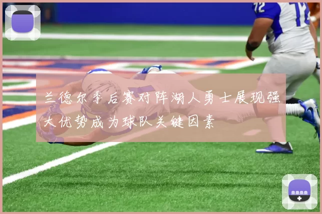 兰德尔季后赛对阵湖人勇士展现强大优势成为球队关键因素