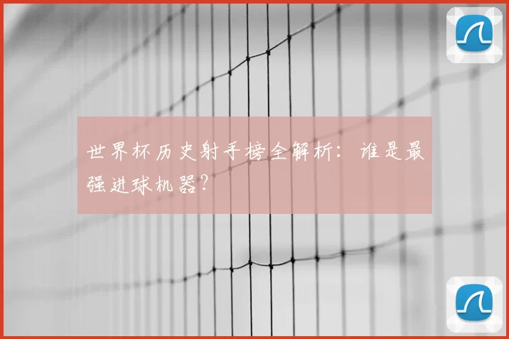 世界杯历史射手榜全解析：谁是最强进球机器？