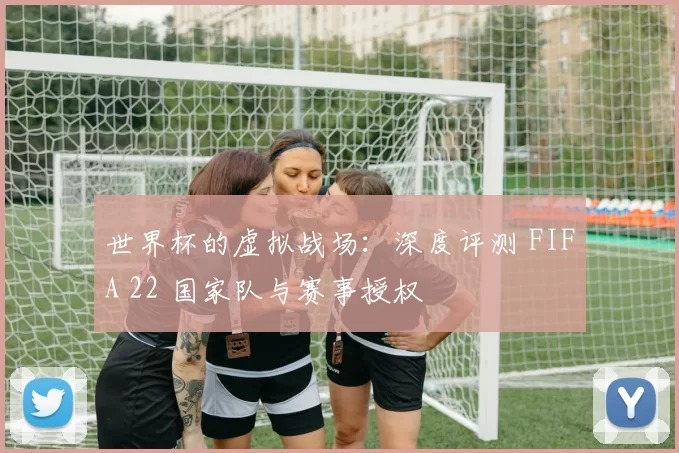 世界杯的虚拟战场：深度评测 FIFA 22 国家队与赛事授权