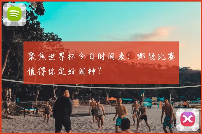聚焦世界杯今日时间表:哪场比赛值得你定好闹钟?