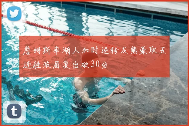 詹姆斯率湖人加时逆转灰熊豪取五连胜浓眉复出砍30分