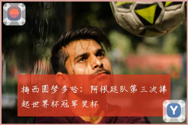 梅西圆梦多哈：阿根廷队第三次捧起世界杯冠军奖杯