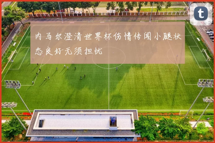 内马尔澄清世界杯伤情传闻小腿状态良好无须担忧