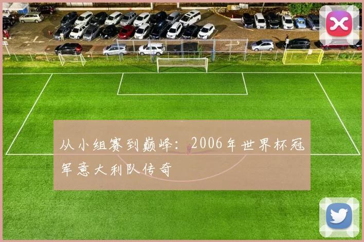从小组赛到巅峰：2006年世界杯冠军意大利队传奇