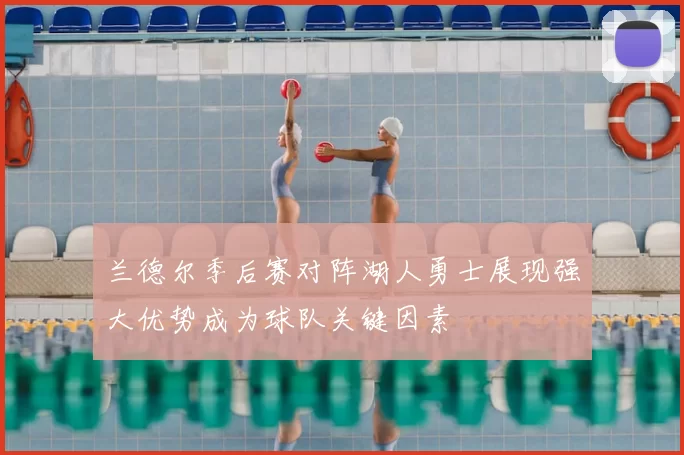 兰德尔季后赛对阵湖人勇士展现强大优势成为球队关键因素