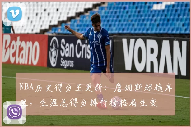 NBA历史得分王更新：詹姆斯超越库里，生涯总得分排行榜格局生变