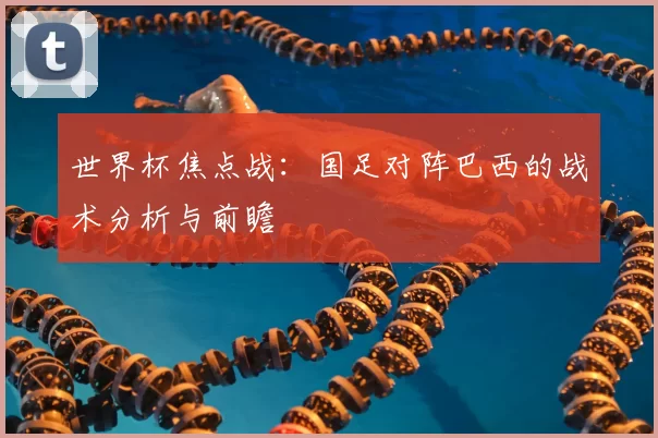 世界杯焦点战:国足对阵巴西的战术分析与前瞻