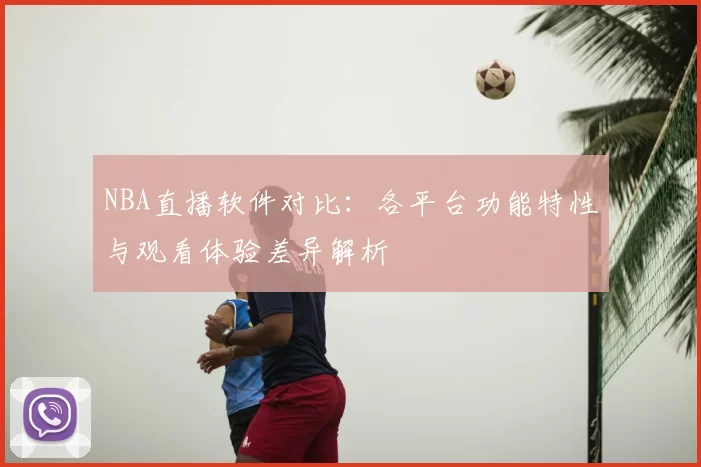 NBA直播软件对比:各平台功能特性与观看体验差异解析