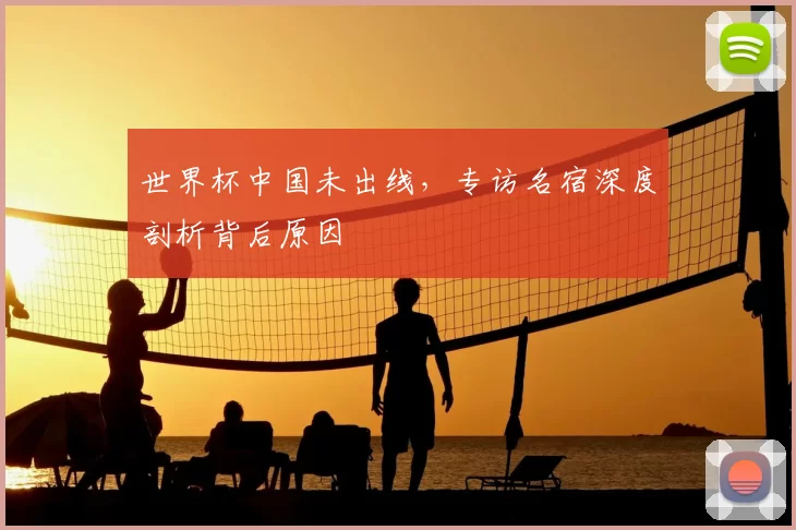 世界杯中国未出线,专访名宿深度剖析背后原因
